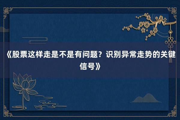 《股票这样走是不是有问题？识别异常走势的关键信号》