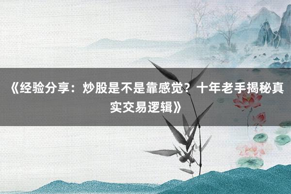 《经验分享：炒股是不是靠感觉？十年老手揭秘真实交易逻辑》