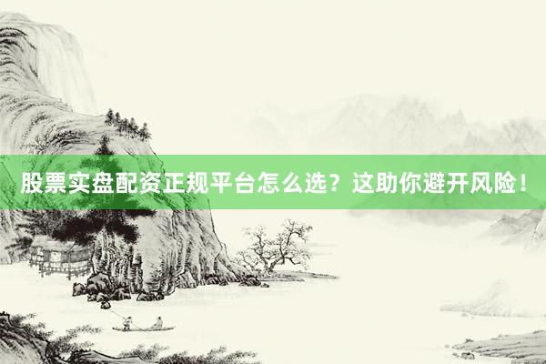 股票实盘配资正规平台怎么选？这助你避开风险！