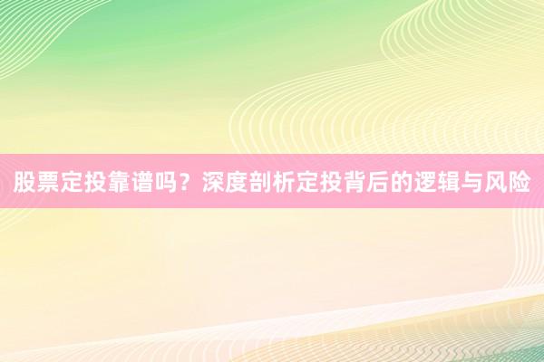 股票定投靠谱吗？深度剖析定投背后的逻辑与风险
