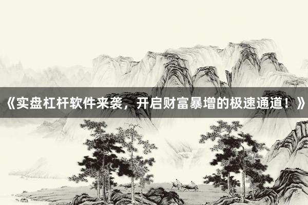 《实盘杠杆软件来袭，开启财富暴增的极速通道！》
