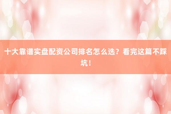 十大靠谱实盘配资公司排名怎么选？看完这篇不踩坑！