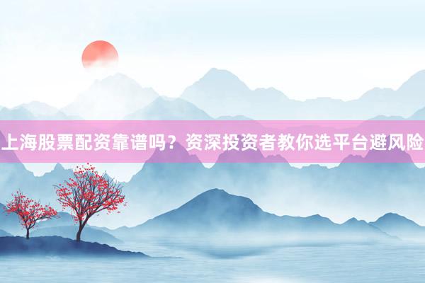 上海股票配资靠谱吗？资深投资者教你选平台避风险