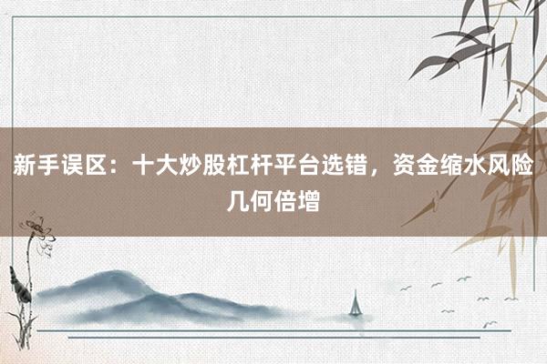 新手误区：十大炒股杠杆平台选错，资金缩水风险几何倍增