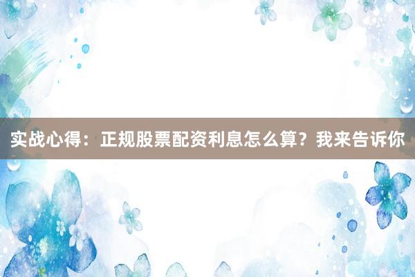 实战心得:正规股票配资利息怎么算?我来告诉你