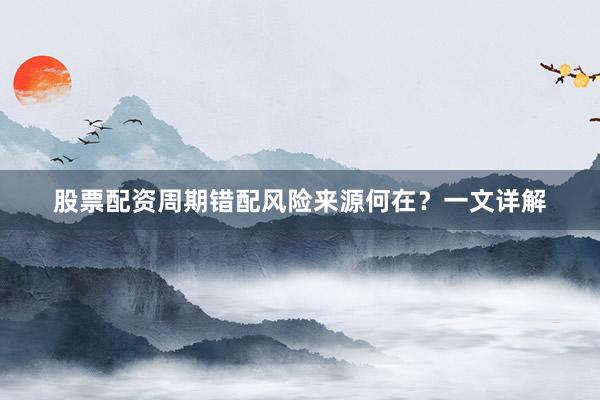股票配资周期错配风险来源何在？一文详解