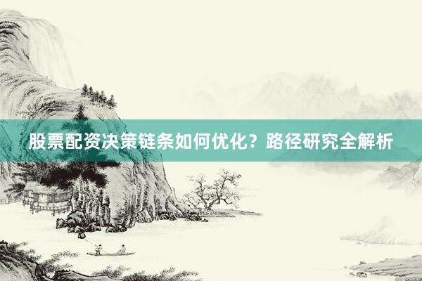 股票配资决策链条如何优化？路径研究全解析