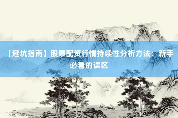【避坑指南】股票配资行情持续性分析方法：新手必看的误区