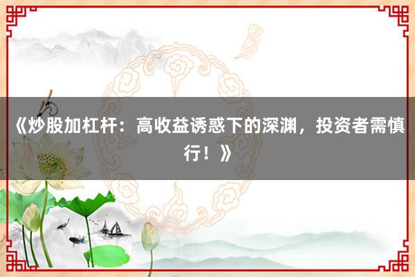 《炒股加杠杆：高收益诱惑下的深渊，投资者需慎行！》