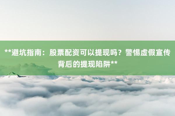 **避坑指南：股票配资可以提现吗？警惕虚假宣传背后的提现陷阱**