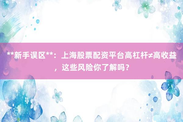 **新手误区**：上海股票配资平台高杠杆≠高收益，这些风险你了解吗？