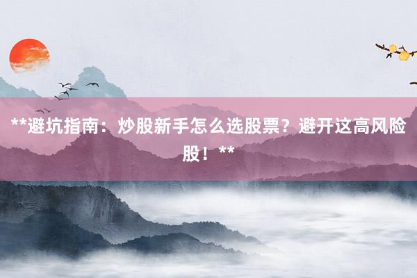 **避坑指南：炒股新手怎么选股票？避开这高风险股！**