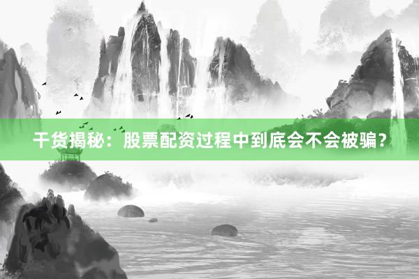 干货揭秘：股票配资过程中到底会不会被骗？