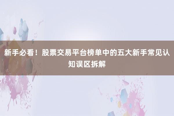 新手必看！股票交易平台榜单中的五大新手常见认知误区拆解