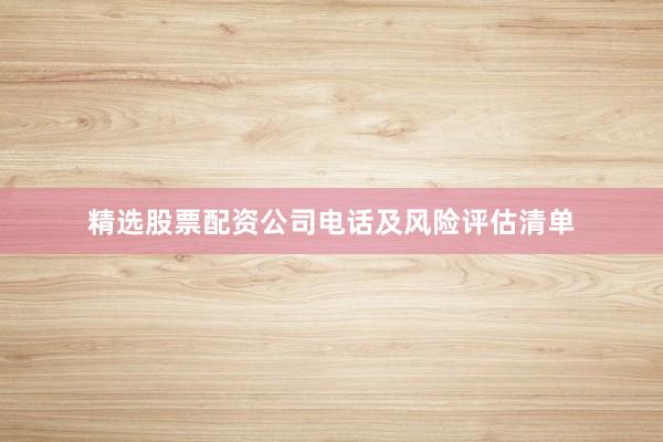 精选股票配资公司电话及风险评估清单