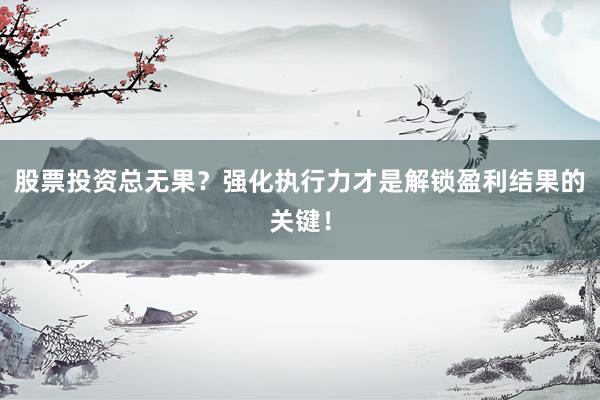 股票投资总无果？强化执行力才是解锁盈利结果的关键！