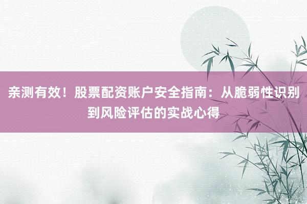 亲测有效！股票配资账户安全指南：从脆弱性识别到风险评估的实战心得