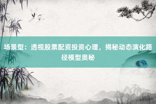 场景型：透视股票配资投资心理，揭秘动态演化路径模型奥秘