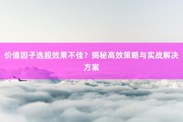 价值因子选股效果不佳？揭秘高效策略与实战解决方案