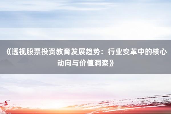 《透视股票投资教育发展趋势：行业变革中的核心动向与价值洞察》
