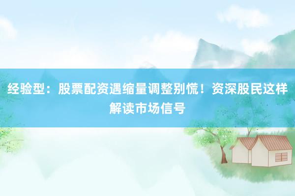 经验型：股票配资遇缩量调整别慌！资深股民这样解读市场信号