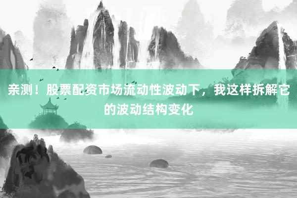 亲测！股票配资市场流动性波动下，我这样拆解它的波动结构变化