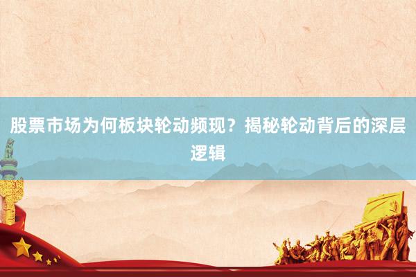 股票市场为何板块轮动频现？揭秘轮动背后的深层逻辑