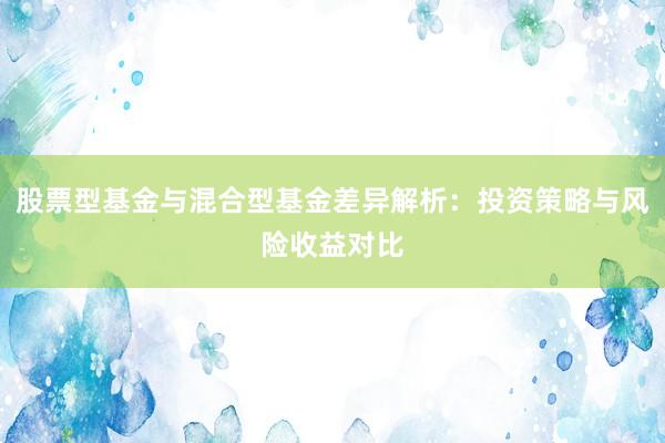 股票型基金与混合型基金差异解析：投资策略与风险收益对比
