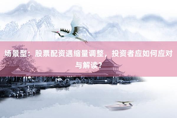 场景型：股票配资遇缩量调整，投资者应如何应对与解读？