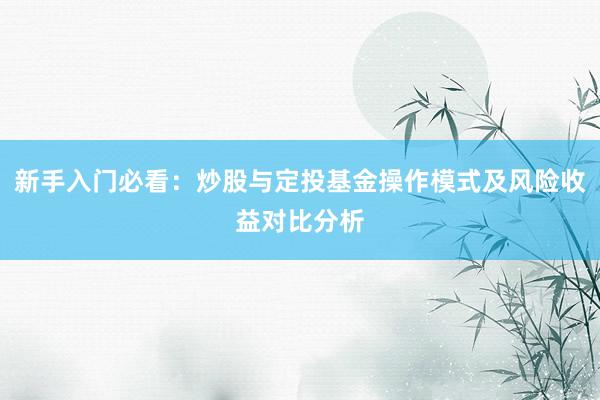 新手入门必看：炒股与定投基金操作模式及风险收益对比分析