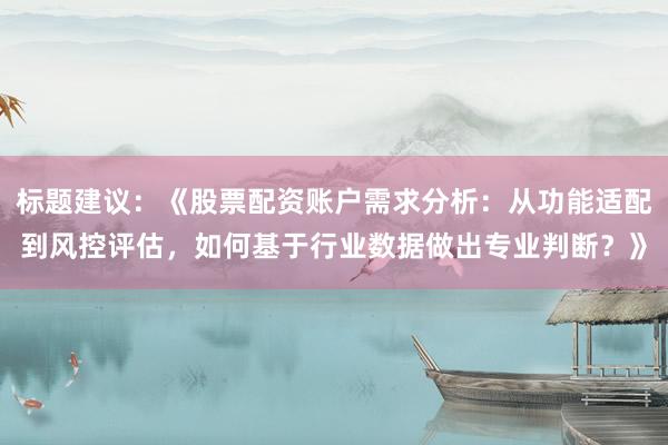 标题建议：《股票配资账户需求分析：从功能适配到风控评估，如何基于行业数据做出专业判断？》