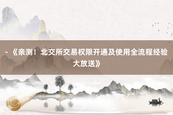 - 《亲测！北交所交易权限开通及使用全流程经验大放送》