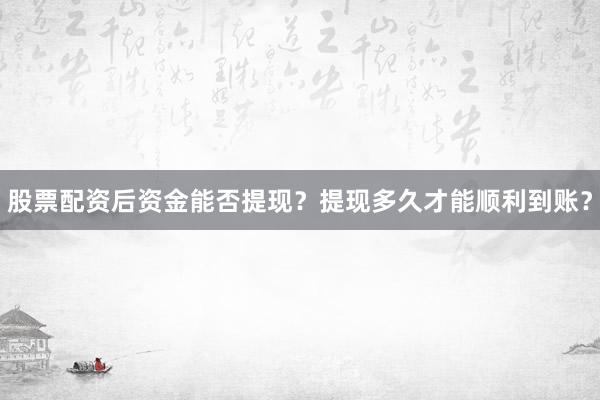 股票配资后资金能否提现？提现多久才能顺利到账？