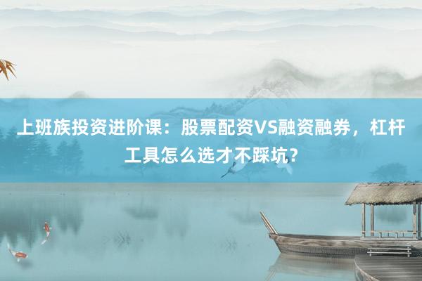 上班族投资进阶课：股票配资VS融资融券，杠杆工具怎么选才不踩坑？
