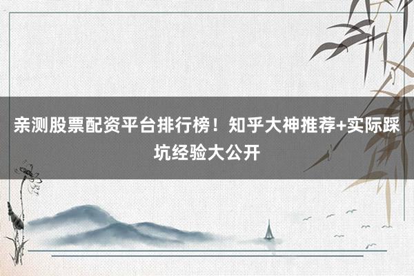 亲测股票配资平台排行榜！知乎大神推荐+实际踩坑经验大公开