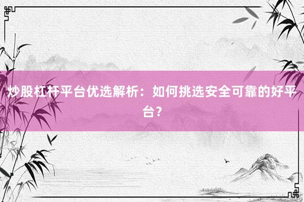 炒股杠杆平台优选解析：如何挑选安全可靠的好平台？