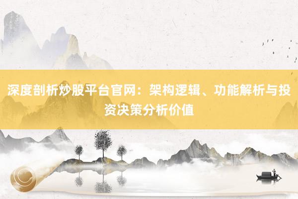 深度剖析炒股平台官网：架构逻辑、功能解析与投资决策分析价值