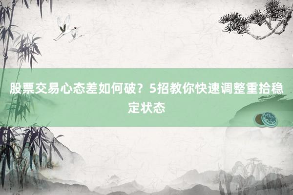 股票交易心态差如何破？5招教你快速调整重拾稳定状态