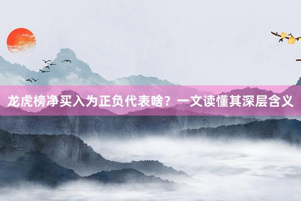 龙虎榜净买入为正负代表啥？一文读懂其深层含义