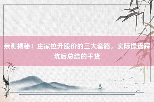 亲测揭秘！庄家拉升股价的三大套路，实际操盘踩坑后总结的干货