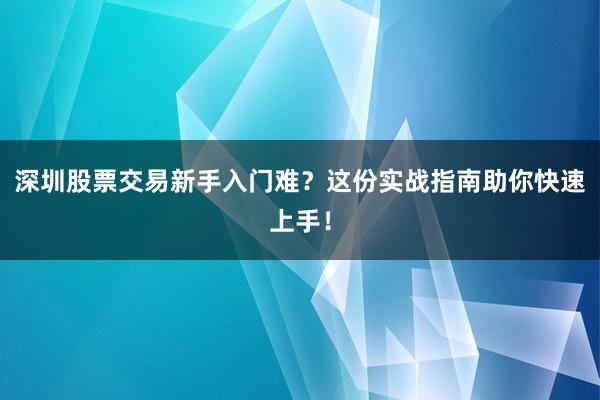 深圳股票交易新手入门难？这份实战指南助你快速上手！