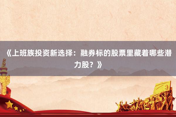 《上班族投资新选择：融券标的股票里藏着哪些潜力股？》