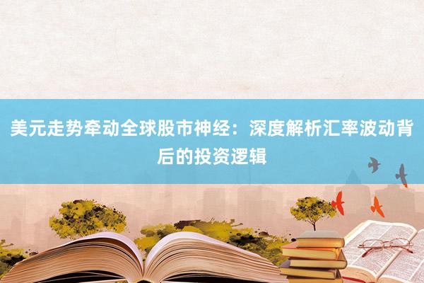 美元走势牵动全球股市神经：深度解析汇率波动背后的投资逻辑