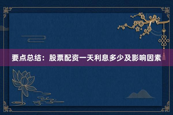 要点总结：股票配资一天利息多少及影响因素