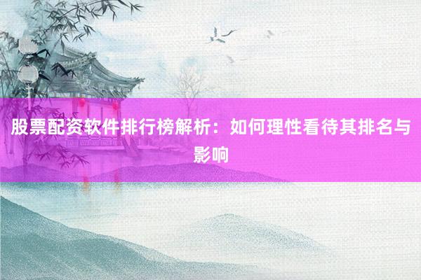 股票配资软件排行榜解析：如何理性看待其排名与影响