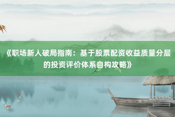 《职场新人破局指南：基于股票配资收益质量分层的投资评价体系自构攻略》