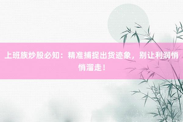 上班族炒股必知：精准捕捉出货迹象，别让利润悄悄溜走！