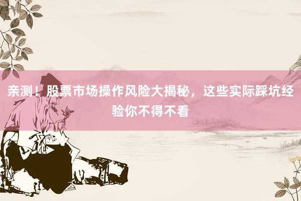 亲测！股票市场操作风险大揭秘，这些实际踩坑经验你不得不看