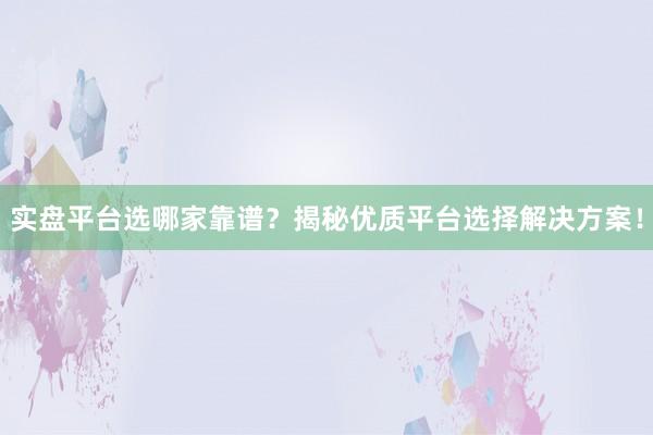 实盘平台选哪家靠谱？揭秘优质平台选择解决方案！