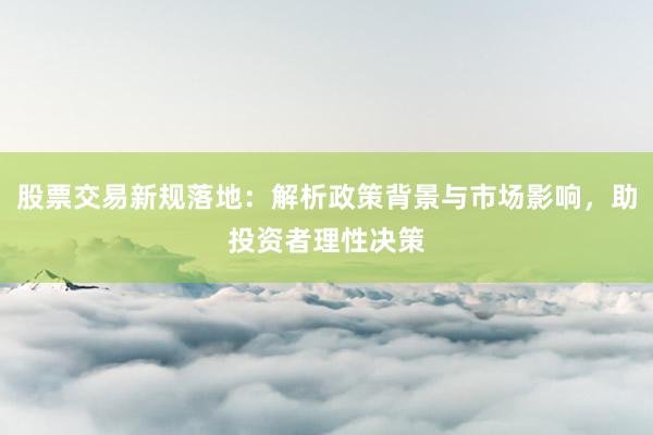 股票交易新规落地：解析政策背景与市场影响，助投资者理性决策